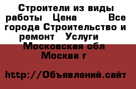 Строители из виды работы › Цена ­ 214 - Все города Строительство и ремонт » Услуги   . Московская обл.,Москва г.